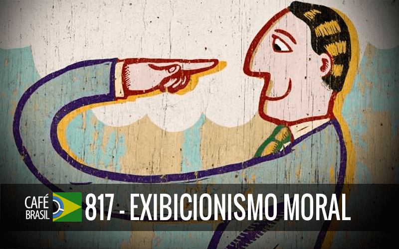Café Brasil 817 – Exibicionismo Moral